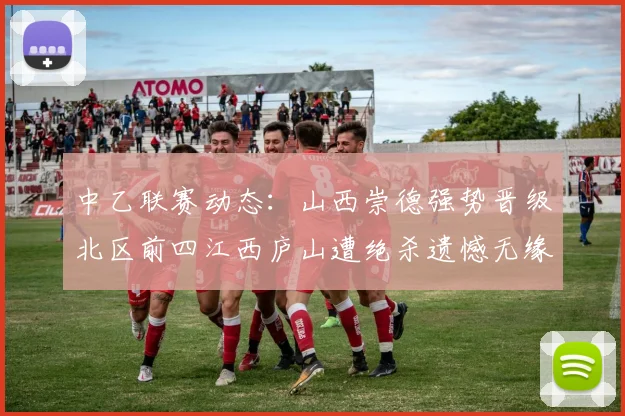 中乙联赛动态：山西崇德强势晋级北区前四江西庐山遭绝杀遗憾无缘南区前四