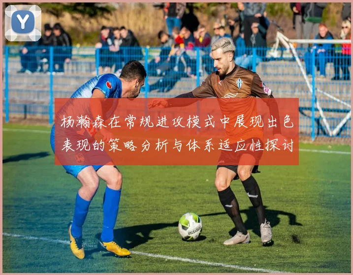 杨瀚森在常规进攻模式中展现出色表现的策略分析与体系适应性探讨