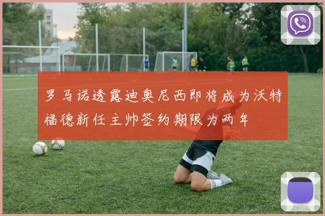 罗马诺透露迪奥尼西即将成为沃特福德新任主帅签约期限为两年