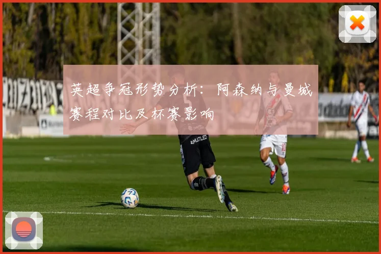 英超争冠形势分析：阿森纳与曼城赛程对比及杯赛影响