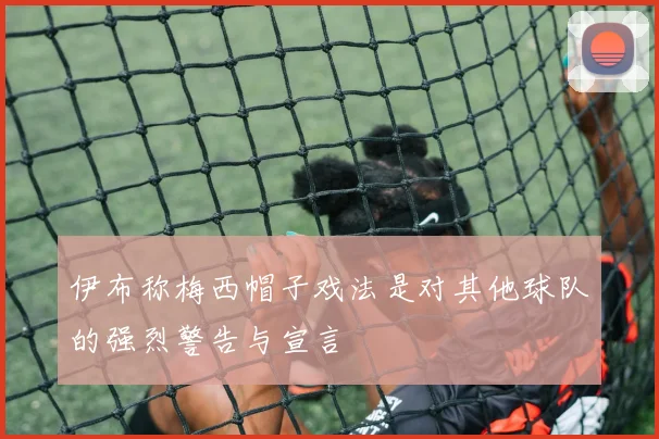 伊布称梅西帽子戏法是对其他球队的强烈警告与宣言