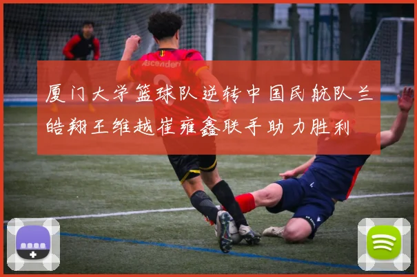 厦门大学篮球队逆转中国民航队兰皓翔王维越崔雍鑫联手助力胜利
