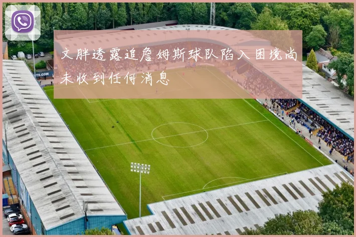 文胖透露追詹姆斯球队陷入困境尚未收到任何消息