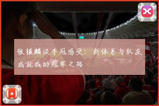张镇麟谈夺冠感受：新体系与队友成就我的冠军之路