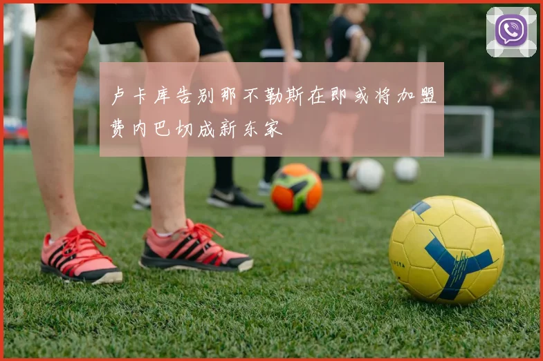 卢卡库告别那不勒斯在即或将加盟费内巴切成新东家