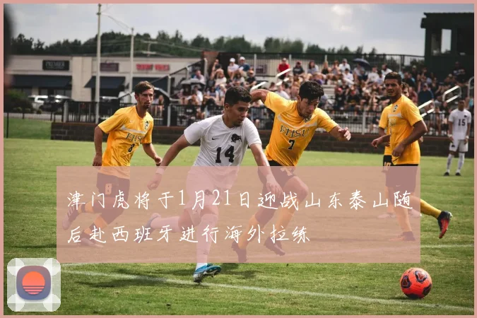 津门虎将于1月21日迎战山东泰山随后赴西班牙进行海外拉练